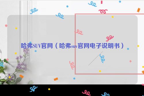 哈弗SUV官网（哈弗suv官网电子说明书）