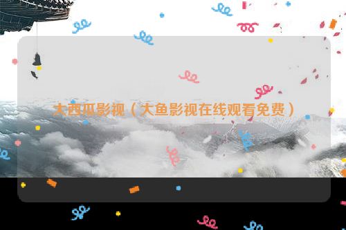 大西瓜影视（大鱼影视在线观看免费）