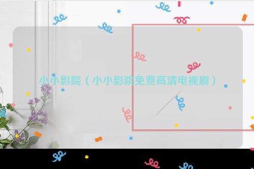 小小影院（小小影院免费高清电视剧）