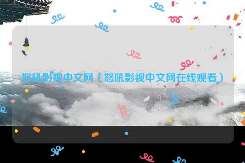 怒吼影视中文网（怒吼影视中文网在线观看）