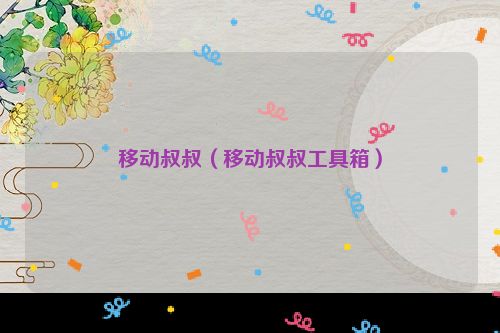 移动叔叔（移动叔叔工具箱）