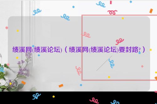 绩溪网(绩溪论坛)（绩溪网(绩溪论坛)要封路?）