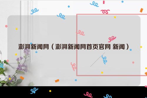 澎湃新闻网（澎湃新闻网首页官网 新闻）