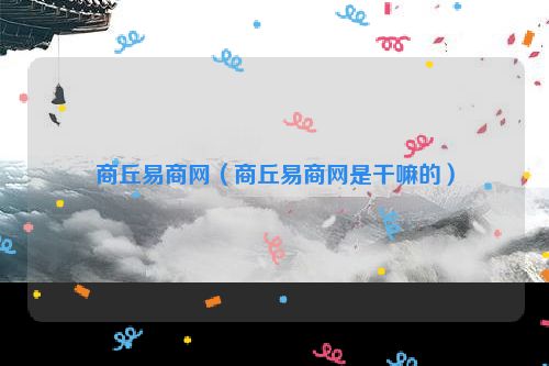 商丘易商网（商丘易商网是干嘛的）