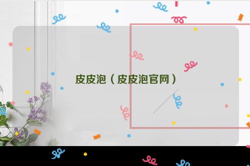 皮皮泡（皮皮泡官网）