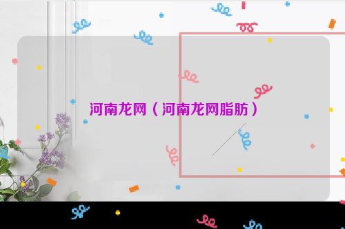河南龙网（河南龙网脂肪）
