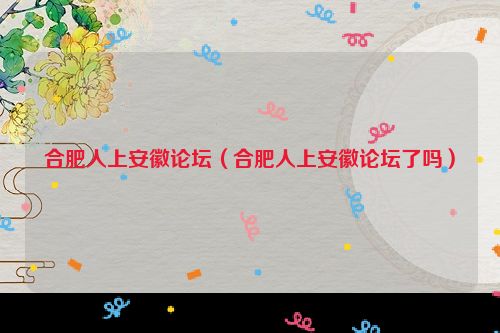 合肥人上安徽论坛（合肥人上安徽论坛了吗）