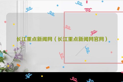 长江重点新闻网（长江重点新闻网官网）