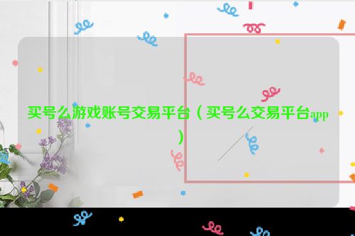 买号么游戏账号交易平台（买号么交易平台app）