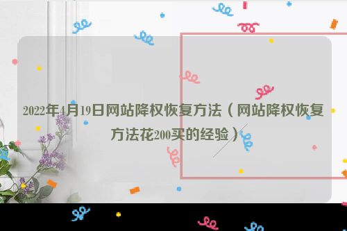 2022年4月19日网站降权恢复方法（网站降权恢复方法花200买的经验）