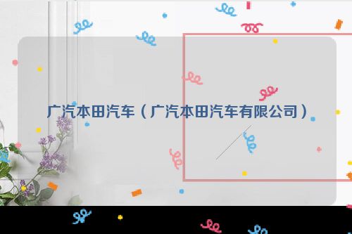 广汽本田汽车（广汽本田汽车有限公司）