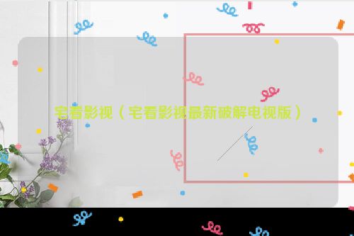 宅看影视（宅看影视最新破解电视版）