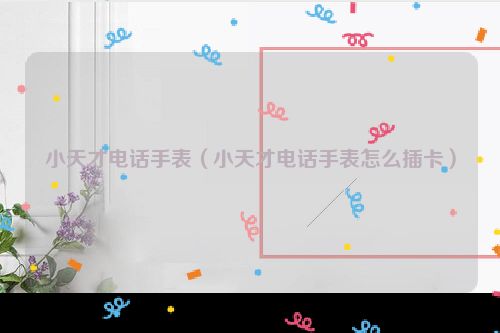 小天才电话手表（小天才电话手表怎么插卡）