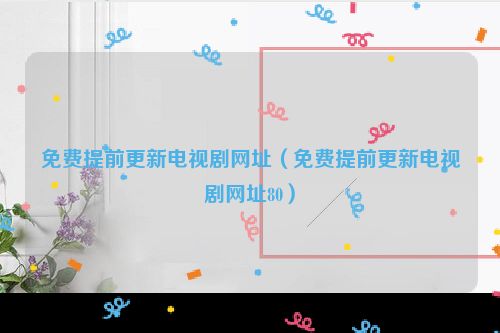 免费提前更新电视剧网址（免费提前更新电视剧网址80）