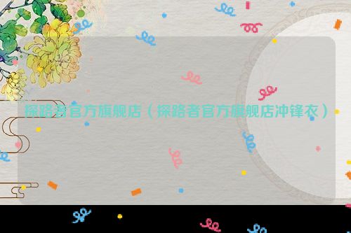 探路者官方旗舰店（探路者官方旗舰店冲锋衣）