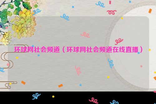 环球网社会频道（环球网社会频道在线直播）