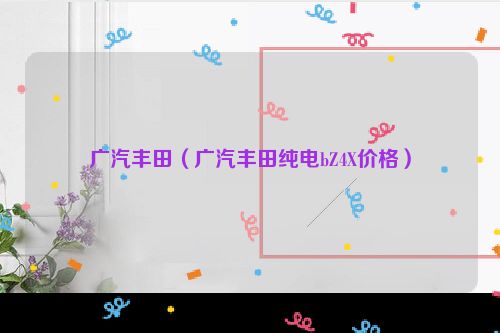 广汽丰田（广汽丰田纯电bZ4X价格）