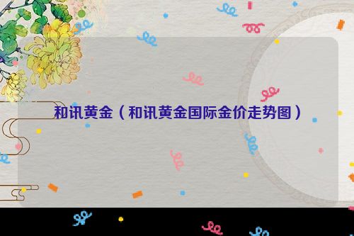 和讯黄金（和讯黄金国际金价走势图）
