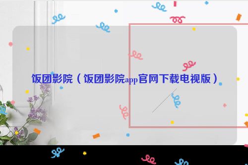 饭团影院（饭团影院app官网下载电视版）