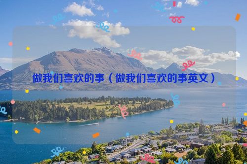 做我们喜欢的事（做我们喜欢的事英文）