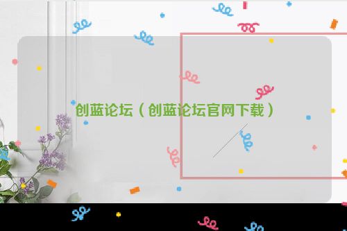 创蓝论坛（创蓝论坛官网下载）