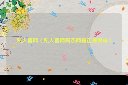 私人官网（私人官网喝茶网是正规网站）