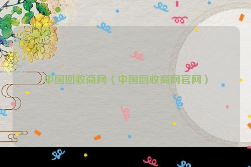 中国回收商网（中国回收商网官网）