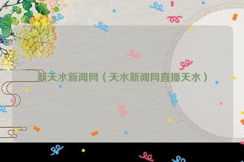 新天水新闻网（天水新闻网直播天水）