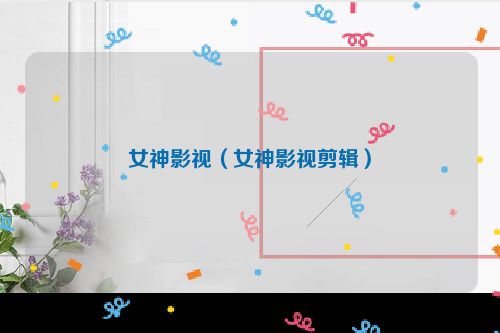 女神影视（女神影视剪辑）