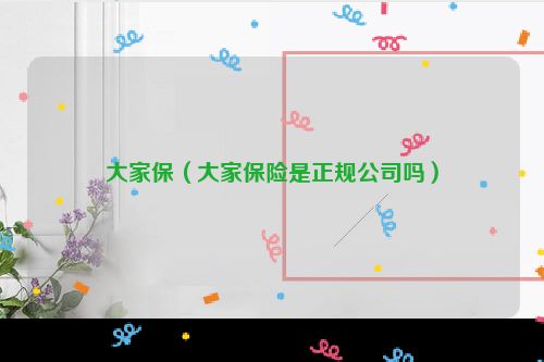 大家保（大家保险是正规公司吗）