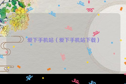 爱下手机站（爱下手机站下载）