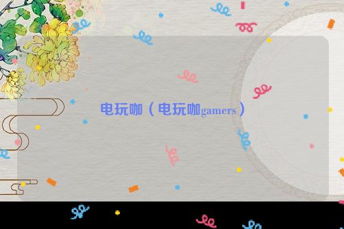 电玩咖（电玩咖gamers）