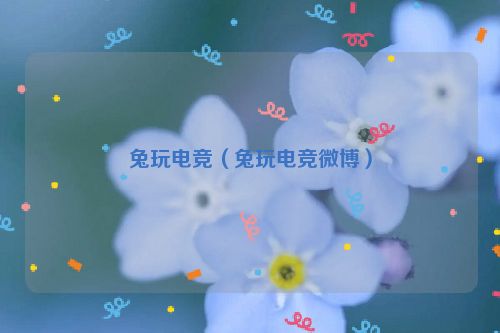兔玩电竞（兔玩电竞微博）
