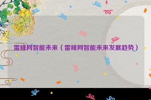 雷峰网智能未来（雷峰网智能未来发展趋势）