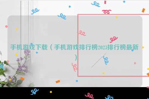 手机游戏下载（手机游戏排行榜2023排行榜最新）