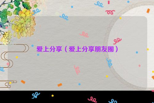 爱上分享（爱上分享朋友圈）