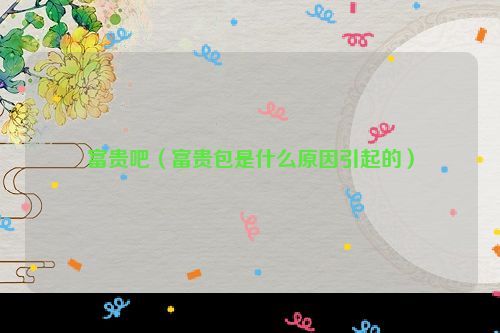 富贵吧（富贵包是什么原因引起的）