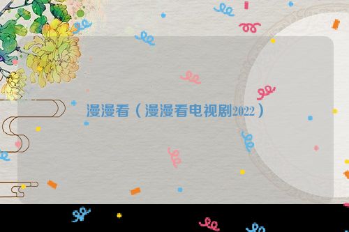 漫漫看（漫漫看电视剧2022）