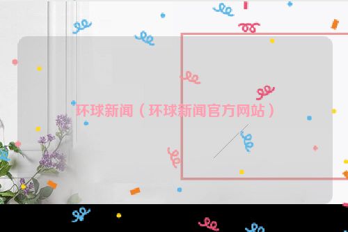 环球新闻（环球新闻官方网站）