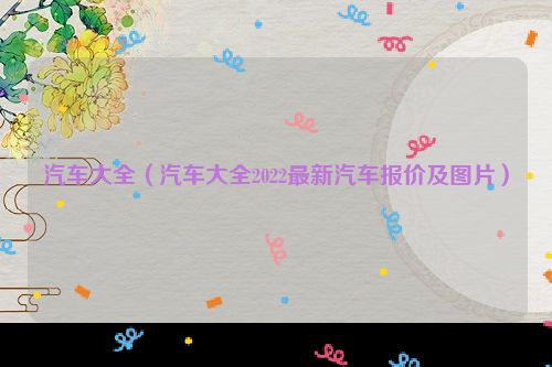 汽车大全（汽车大全2022最新汽车报价及图片）