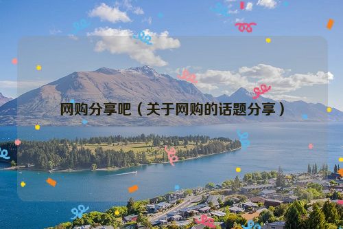 网购分享吧（关于网购的话题分享）
