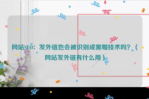 网站SEO：发外链也会被识别成黑帽技术吗？（网站发外链有什么用）