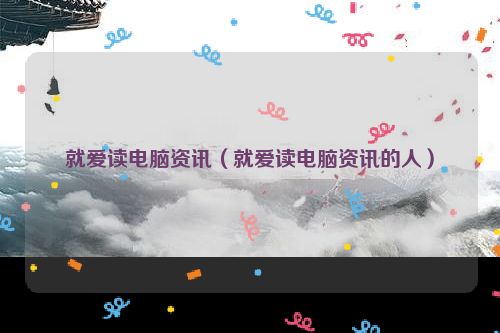 就爱读电脑资讯（就爱读电脑资讯的人）