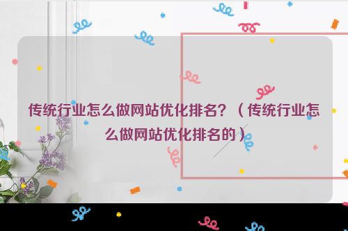 传统行业怎么做网站优化排名？（传统行业怎么做网站优化排名的）